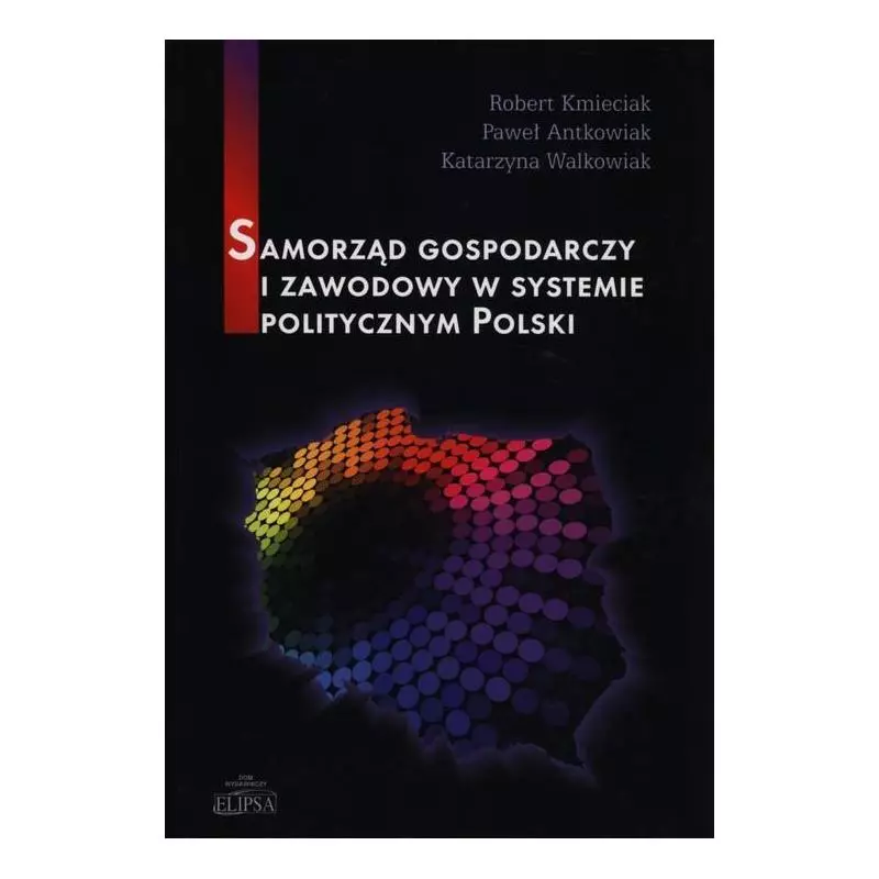 SAMORZĄD GOSPODARCZY ZAWODOWY W SYSTEMIE POLITYCZNYM POLSKI Paweł Antkowiak, Robert Kmieciak - Elipsa