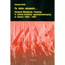 TO IDZIE MŁODOŚĆ ZWIĄZEK MŁODZIEŻY POLSKIEJ W SZKOLE ŚREDNIEJ OGÓLNOKSZTAŁCĄCEJ W LATACH 1946-1957 Joanna Król - A...