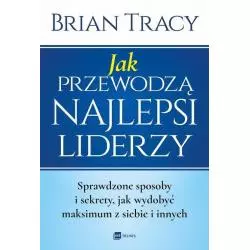 JAK PRZEWODZĄ NAJLEPSI LIDERZY. SPRAWDZONE SPOSOBY I SEKRETY, JAK WYDOBYĆ MAKSIMUM Z SIEBIE I INNYCH - MT Biznes