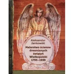 MALARSTWO ŚCIENNE DREWNIANYCH ŚWIĄTYŃ WIELKOPOLSKI 1795-1939 Aleksander Jankowski - Uniwersytet Kazimierza Wielkiego