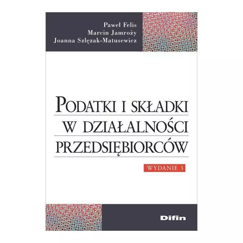 PODATKI I SKŁADKI W DZIAŁALNOŚCI PRZEDSIĘBIORCÓW Marcin Jamroży, Paweł Felis, Joanna Szlęzak-Matusewicz - Difin