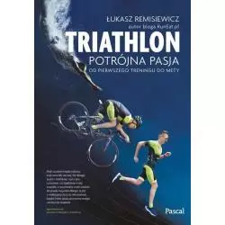 TRIATHLON POTRÓJNA PASJA OD PIERWSZEGO TRENINGU DO METY Łukasz Remisiewicz - Pascal