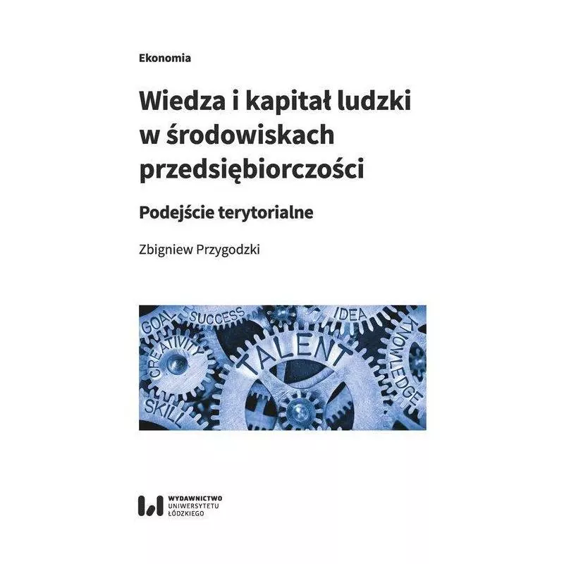 WIEDZA I KAPITAŁ LUDZKI W ŚRODOWISKACH PRZEDSIĘBIORCZOŚCI PODEJŚCIE TERYTORIALNE Zbigniew Przygodzki - Wydawnictwo Uniwe...