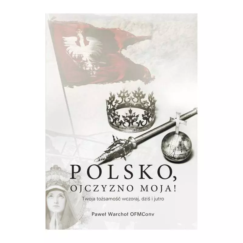 POLSKO, OJCZYZNO MOJA! TWOJA TOŻSAMOŚĆ WCZORAJ, DZIŚ I JUTRO Paweł Warchoł - Bernardinum