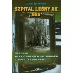 SZPITAL LEŚNY AK 665 ŚLADAMI PARTYZANCKICH FOTOGRAFII Z PUSZCZY SOLSKIEJ Janusz Skowroński - Agencja Wydawnicza CB