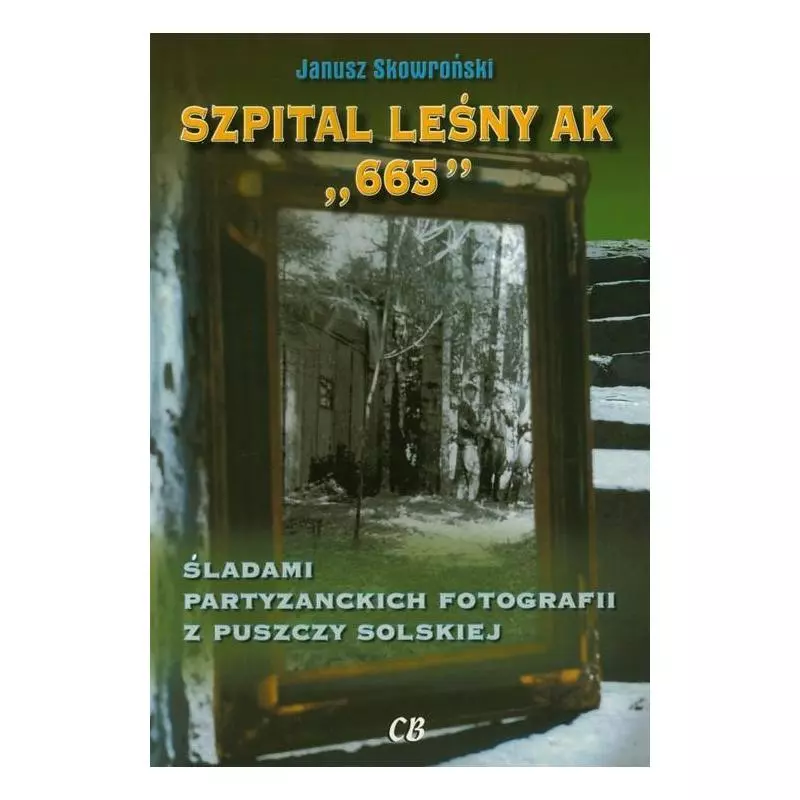SZPITAL LEŚNY AK 665 ŚLADAMI PARTYZANCKICH FOTOGRAFII Z PUSZCZY SOLSKIEJ Janusz Skowroński - Agencja Wydawnicza CB
