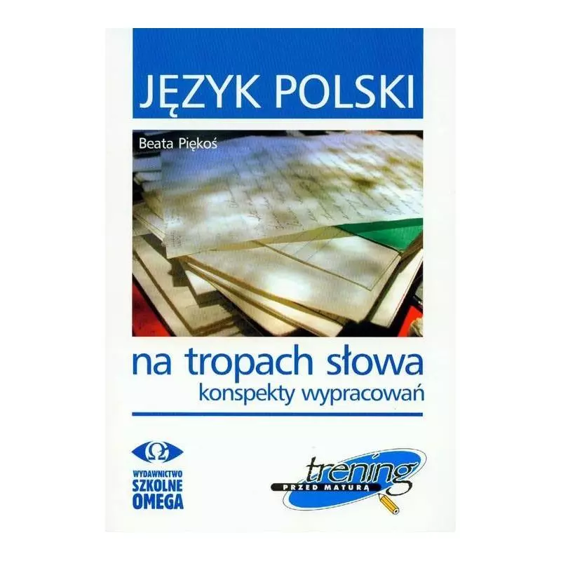 JĘZYK POLSKI NA TROPACH SŁOWA KONSPEKTY WYPRACOWAŃ TRENING PRZED MATURA Beata Piękoś - Omega