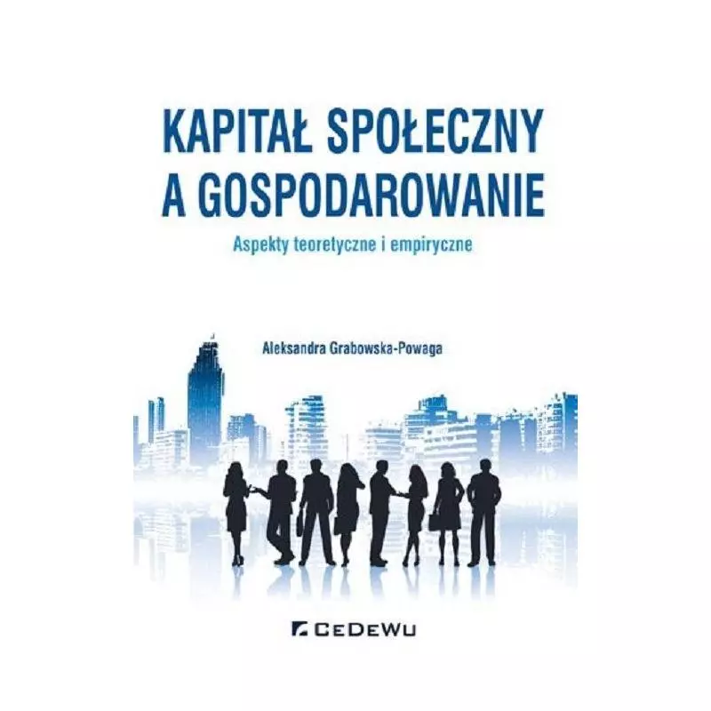 KAPITAŁ SPOŁECZNY A GOSPODAROWANIE ASPEKTY TEORETYCZNE I EMPIRYCZNE Aleksandra Grabowska-Powaga - CEDEWU