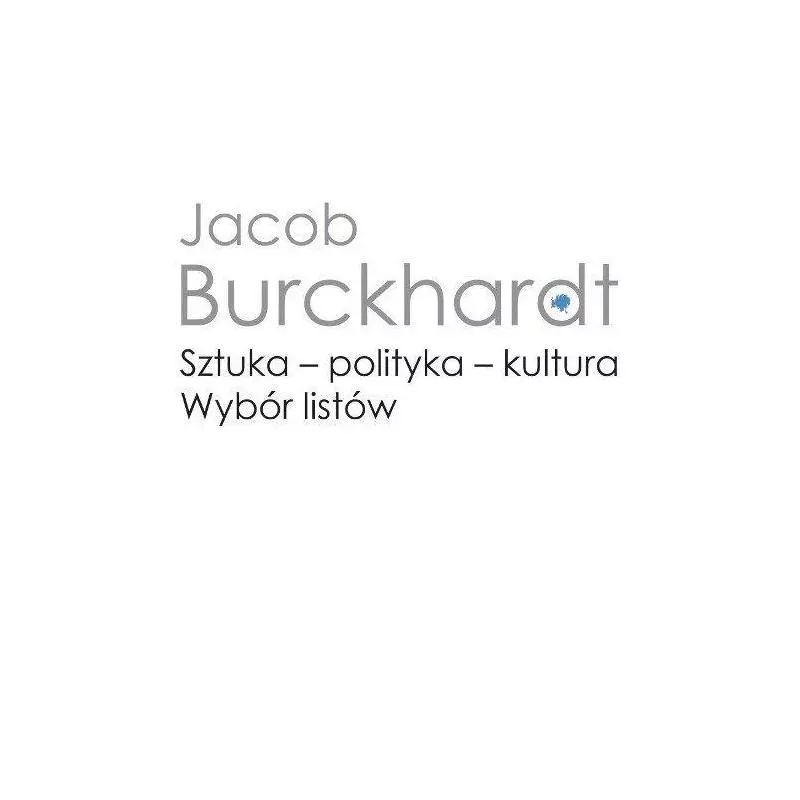 SZTUKA - POLITYKA - KULTURA. WYBÓR LISTÓW Jacob Burckhardt - Wydawnictwa Uniwersytetu Warszawskiego