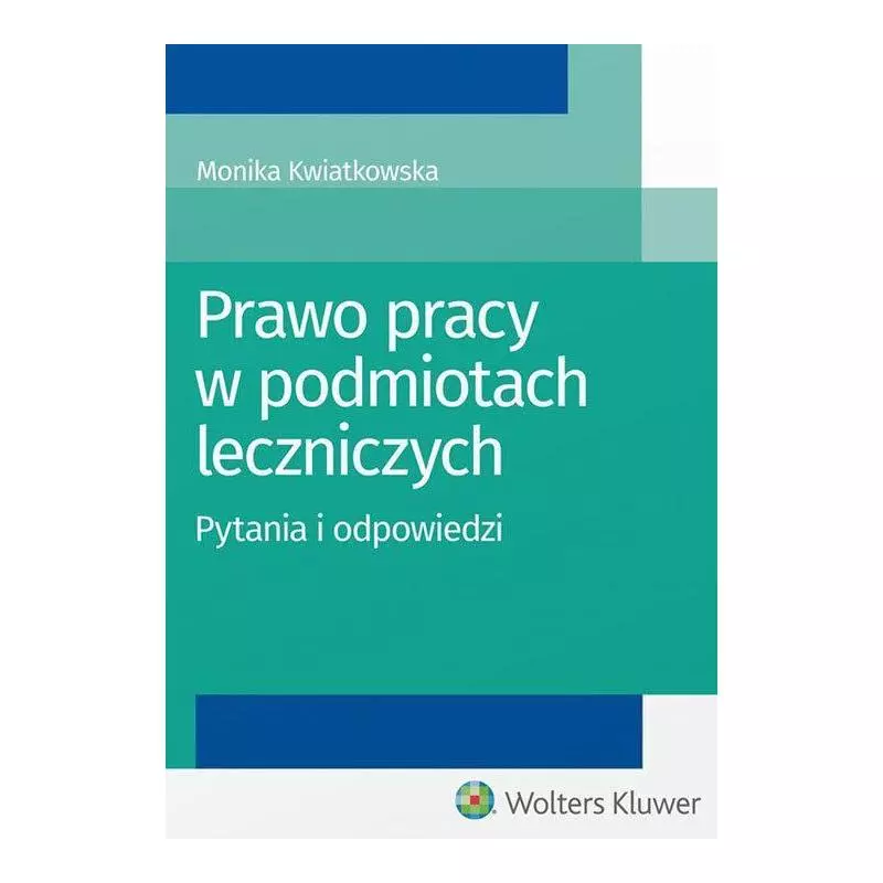 PRAWO PRACY W PODMIOTACH LECZNICZYCH - PYTANIA I ODPOWIEDZI Monika Kwiatkowska - Wolters Kluwer