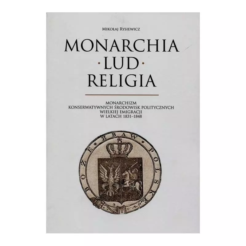 MONARCHIA LUD RELIGIA MONARCHIZM KONSERWATYWNYCH ŚRODOWISK POLITYCZNYCH WIELKIEJ EMIGRACJI W LATACH 1831-1848 Mikołaj Rysie...