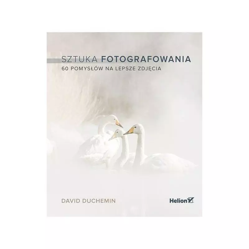 SZTUKA FOTOGRAFOWANIA 60 POMYSŁÓW NA LEPSZE ZDJĘCIA David Duchemin - Helion SZTUKA FOTOGRAFOWANIA 60 POMYSŁÓW NA LEPSZE ZDJĘCIA David Duchemin - Helion