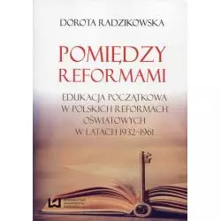 POMIĘDZY REFORMAMI EDUKACJA POCZĄTKOWA W POLSKICH REFORMACH OŚWIATOWYCH W LATACH 1932-1961 Dorota Radzikowska - Wydawnictw...