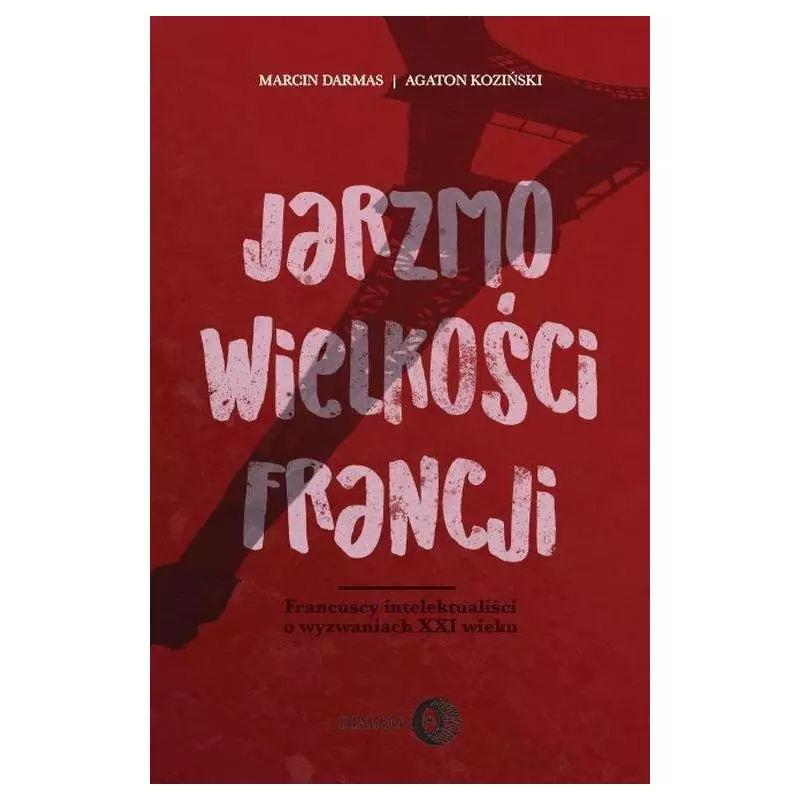 JARZMO WIELKOŚCI FRANCJI FRANCUSCY INTELEKTUALIŚCI O WYZWANIACH XXI WIEKU Marcin Darmas, Agaton Koziński - Wydawnictwo Aka...