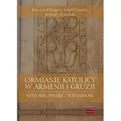 ORMIANIE KATOLICY W ARMENII I GRUZJI HISTORIA, PAMIĘĆ, TOŻSAMOŚĆ Krzysztof Stopka, Jakub Osiecki, Konrad Siekierski - Ks...