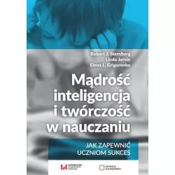 MĄDROŚĆ, INTELIGENCJA I TWÓRCZOŚĆ W NAUCZANIU JAK ZAPEWNIĆ UCZNIOM SUKCES Robert Sternberg, Linda Jarvin, Elena L. Gri...