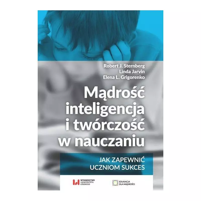 MĄDROŚĆ, INTELIGENCJA I TWÓRCZOŚĆ W NAUCZANIU JAK ZAPEWNIĆ UCZNIOM SUKCES Robert Sternberg, Linda Jarvin, Elena L. Gri...