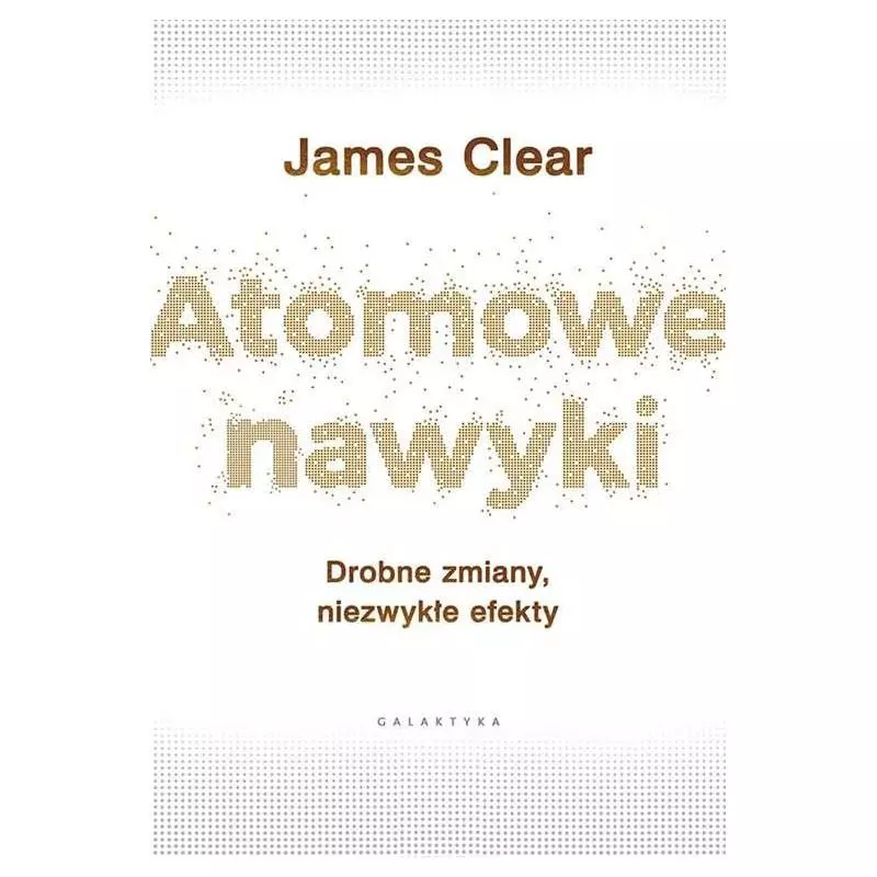 ATOMOWE NAWYKI DROBNE ZMIANY NIEZWYKŁE EFEKTY James Clear - Galaktyka