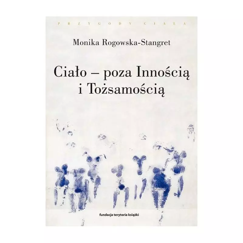 CIAŁO - POZA INNOŚCIĄ I TOŻSAMOŚCIĄ TRZY FIGURY CIAŁA W FILOZOFII WSPÓŁCZESNEJ Monika Rogowska-Stangret - słowo/obr...