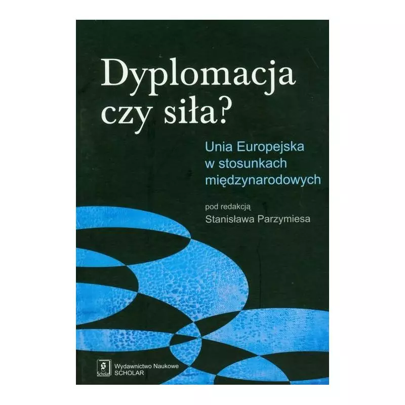 DYPLOMACJA CZY SIŁA? UNIA EUROPEJSKA W STOSUNKACH MIĘDZYNARODOWYCH Stanisław Parzymies - Scholar