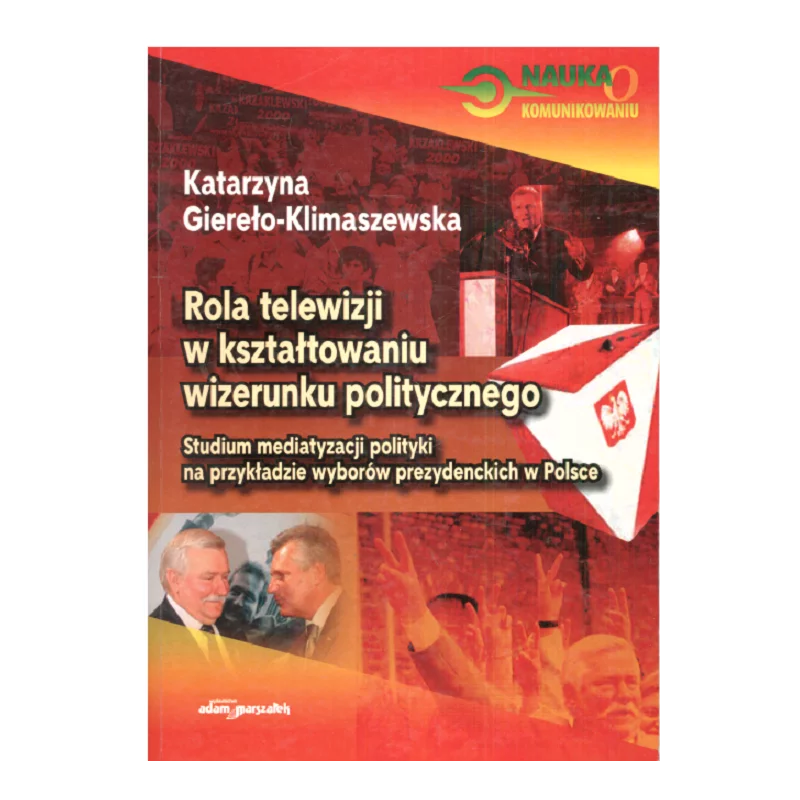 ROLA TELEWIZJI W KSZTAŁTOWANIU WIZERUNKU POLITYCZNEGO Katarzyna Gierełko-Klimaszewska - Adam Marszałek