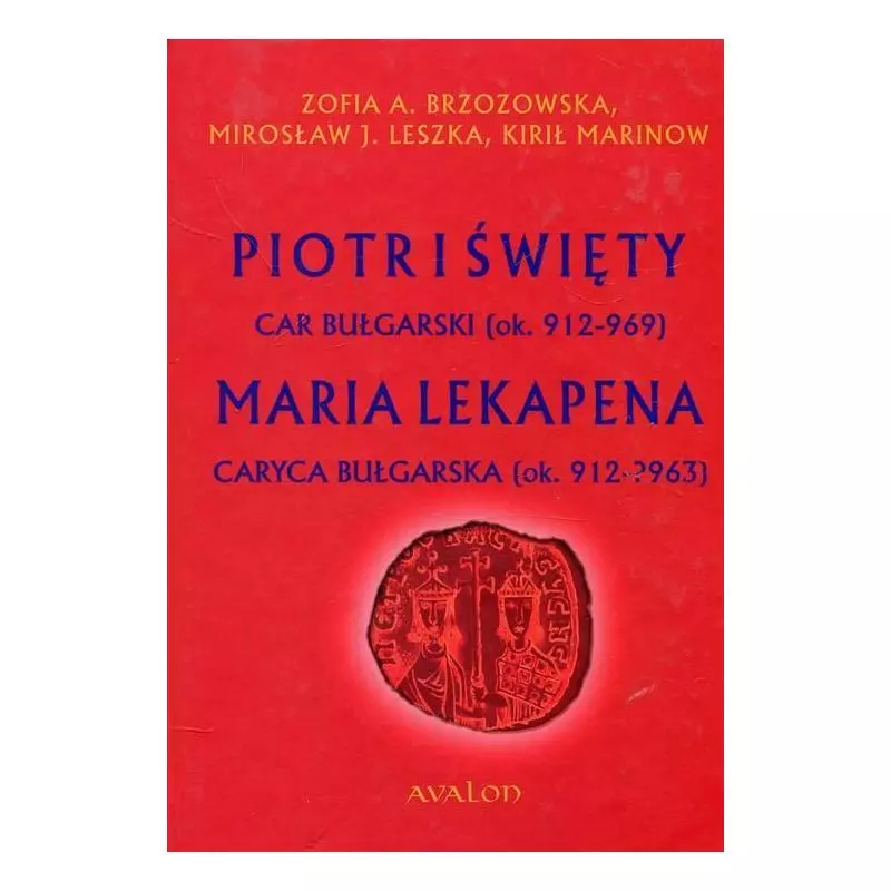 PIOTR I ŚWIĘTY CAR BUŁGARSKI OK. 912-969 MARIA LEKAPENA CARYCA BUŁGARSKA OK. 912-?963 Mirosław J. Leszka, Zofia A. Brzoz...