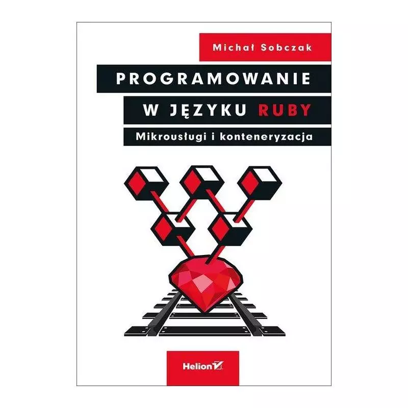 PROGRAMOWANIE W JĘZYKU RUBY MIKROUSŁUGI I KONTENERYZACJA Michał Sobczak - Helion