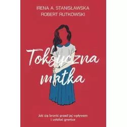 TOKSYCZNA MATKA. JAK SIĘ BRONIĆ PRZED JEJ WPŁYWEM I USTALAĆ GRANICE Robert Rutkowski - Muza