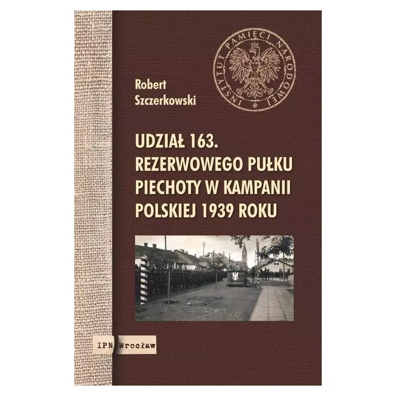 UDZIAŁ 163. REZERWOWEGO PUŁKU PIECHOTY W KAMPANII POLSKIEJ 1939 ROKU Robert Szczerkowski - IPN