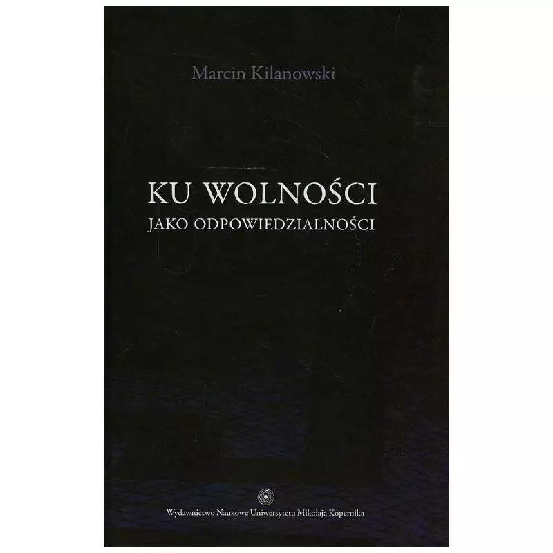 KU WOLNOŚCI JAKO ODPOWIEDZIALNOŚCI Marcin Kilanowski - Wydawnictwo Naukowe UMK