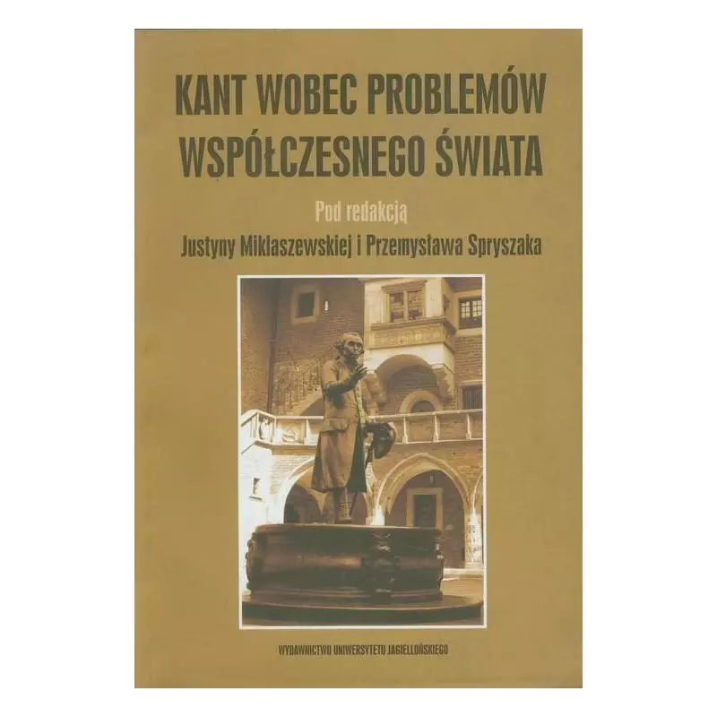 KANT WOBEC PROBLEMÓW WSPÓŁCZESNEGO ŚWIATA Justyna Miklaszewska, Przemysław Spryszak - Wydawnictwo Uniwersytetu Jagiello�...