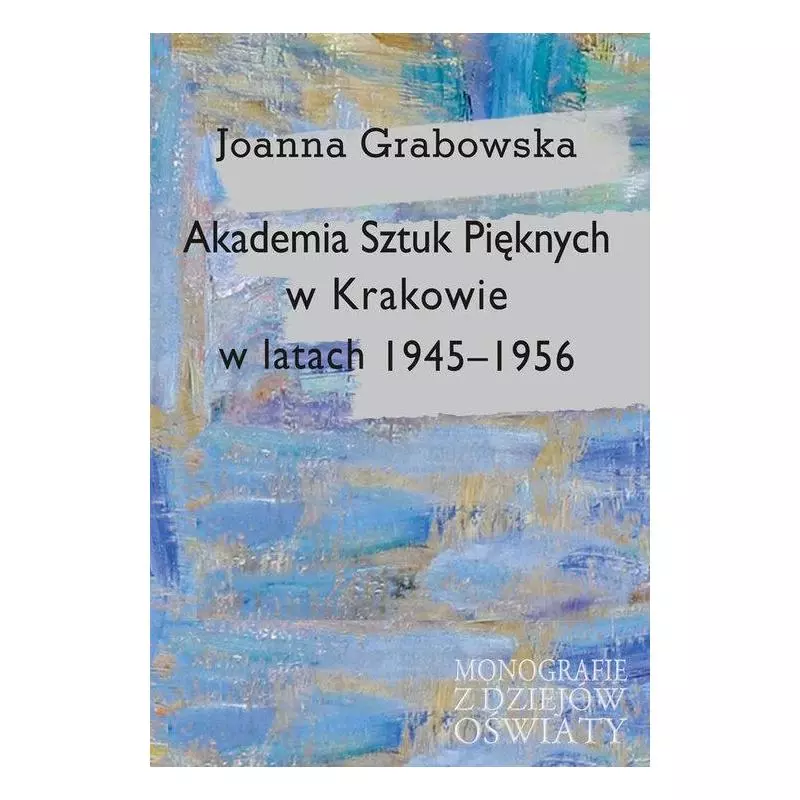 AKADEMIA SZTUK PIĘKNYCH W KRAKOWIE W LATACH 1945-1956 Joanna Grabowska - Aspra