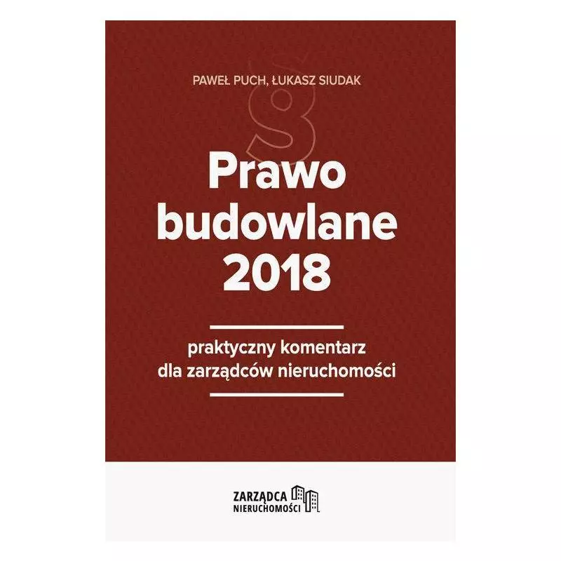 PRAWO BUDOWLANE 2018 PRAKTYCZNY KOMENTARZ DLA ZARZĄDCÓW NIERUCHOMOŚCI Łukasz Siudak, Paweł Puch - Wiedza i Praktyka