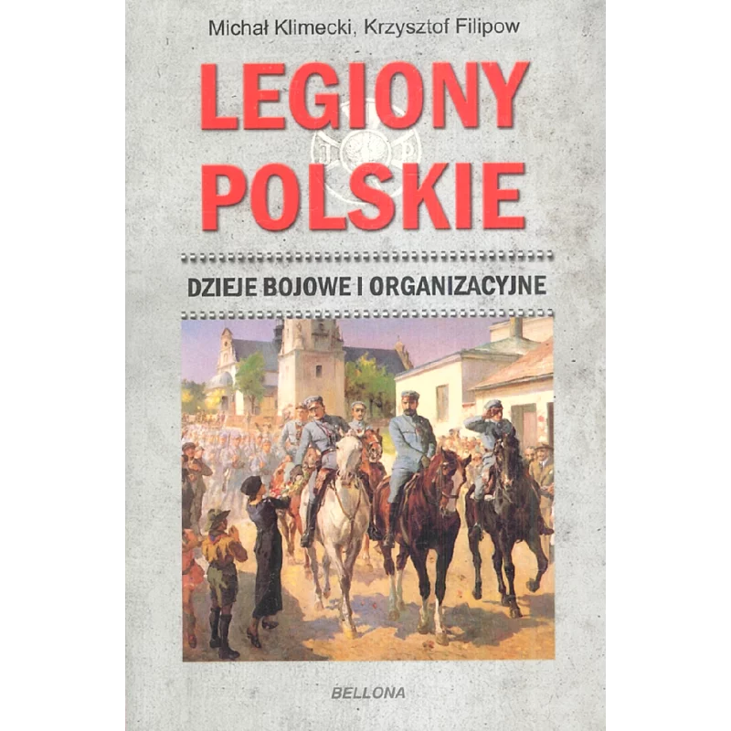 LEGIONY POLSKIE DZIEJE BOJOWE I ORGANIZACYJNE Michał Klimecki, Krzysztof Filipow - Bellona