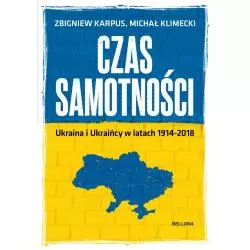 CZAS SAMOTNOŚCI UKRAINA I UKRAIŃCY W LATACH 1914-2018 Zbigniew Karpus, Michał Klimecki - Bellona