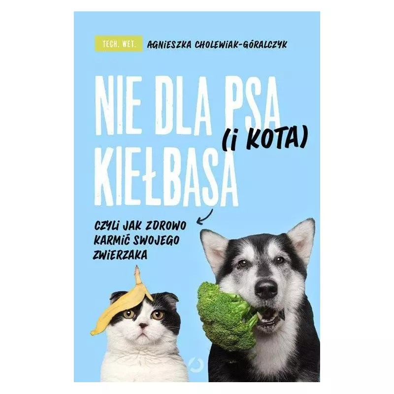 NIE DLA PSA (I KOTA) KIEŁBASA, CZYLI JAK ZDROWO KARMIĆ SWOJEGO ZWIERZAKA Agnieszka Cholewiak-Góralczyk - Otwarte