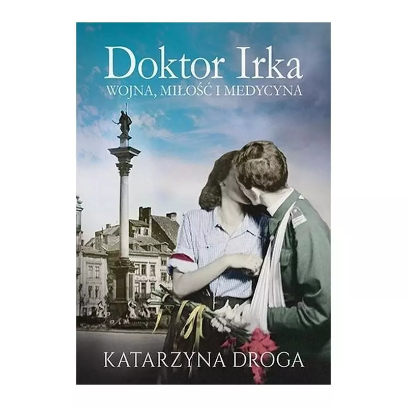 DOKTOR IRKA. WOJNA, MIŁOŚĆ I MEDYCYNA Katarzyna Droga - Znak