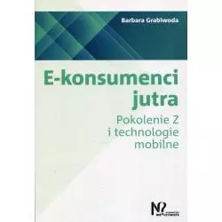 E-KONSUMENCI JUTRA POKOLENIE Z I TECHNOLOGIE MOBILNE Barbara Grabiwoda - Wydawnictwo Nieoczywiste