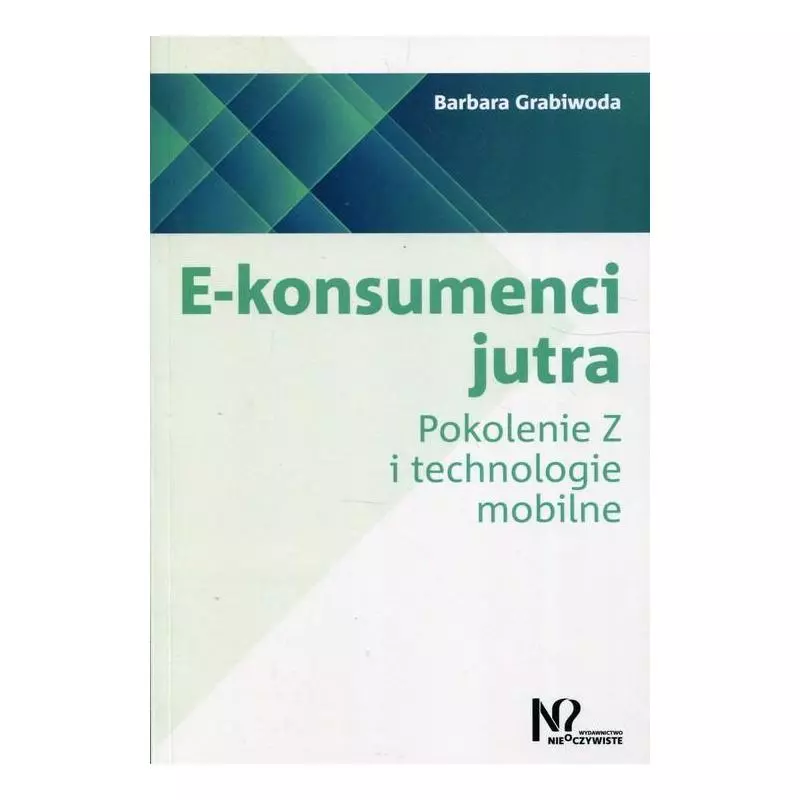 E-KONSUMENCI JUTRA POKOLENIE Z I TECHNOLOGIE MOBILNE Barbara Grabiwoda - Wydawnictwo Nieoczywiste
