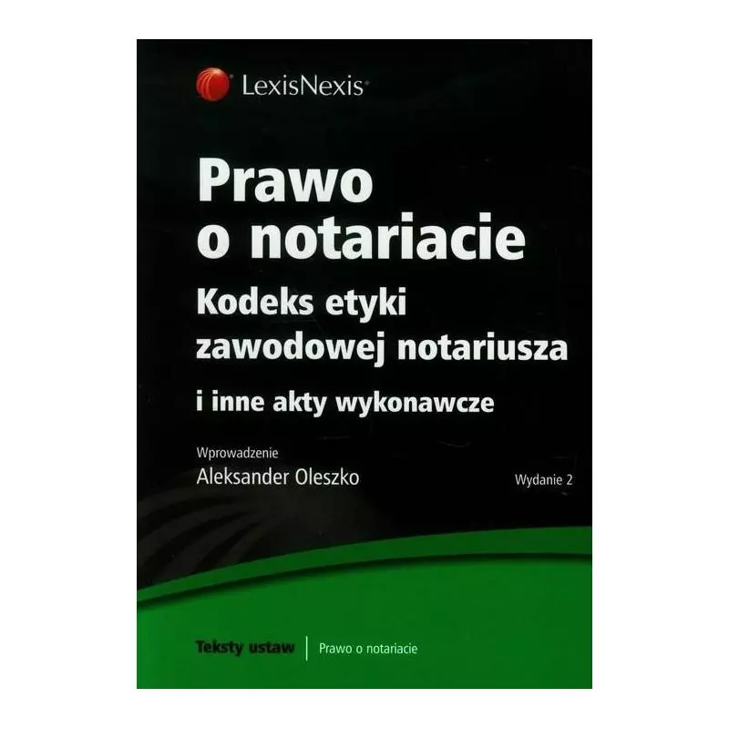 PRAWO O NOTARIACIE. KODEKS ETYKI ZAWODOWEJ NOTARIUSZA I INNE AKTY WYKONAWCZE Aleksander Oleszko - LexisNexis