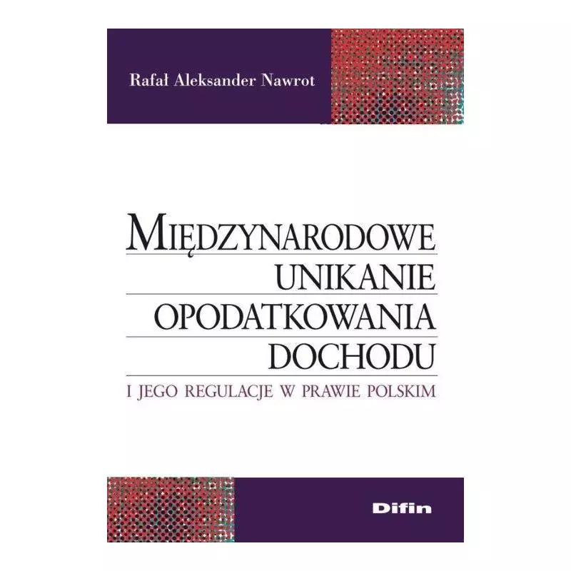 MIĘDZYNARODOWE UNIKANIE OPODATKOWANIA DOCHODU I JEGO REGULACJE W PRAWIE POLSKIM Rafał Aleksander Nawrot - Difin