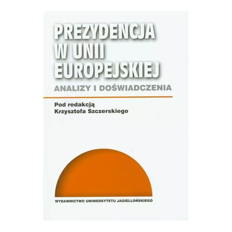 PREZYDENCJA W UNII EUROPEJSKIEJ ANALIZY I DOŚWIADCZENIA - Wydawnictwo Uniwersytetu Jagiellońskiego