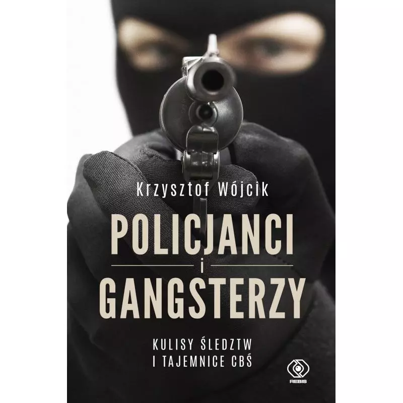 POLICJANCI I GANGSTERZY KULISY ŚLEDZTW I TAJEMNICE CBŚ Krzysztof Wójcik - Rebis