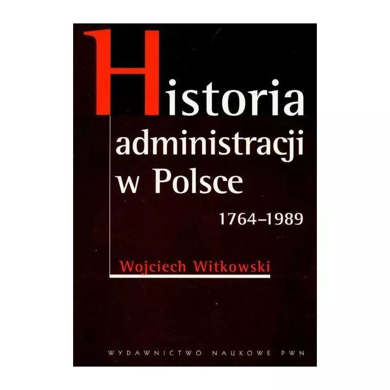 HISTORIA ADMINISTRACJI W POLSCE 1764-1989 Wojciech Witkowski - PWN