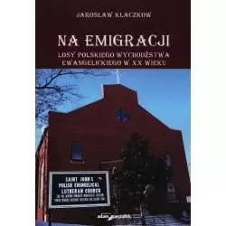 NA EMIGRACJI. LOSY POLSKIEGO WYCHODŹSTWA EWANGELICKIEGO W XX WIEKU Jarosław Kłaczkow - Adam Marszałek