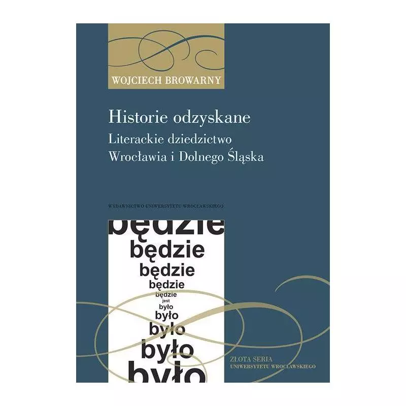 HISTORIE ODZYSKANE LITERACKIE DZIEDZICTWO WROCŁAWIA I DOLNEGO ŚLĄSKA Wojciech Browarny - Wydawnictwo Uniwersytetu Wrocław...