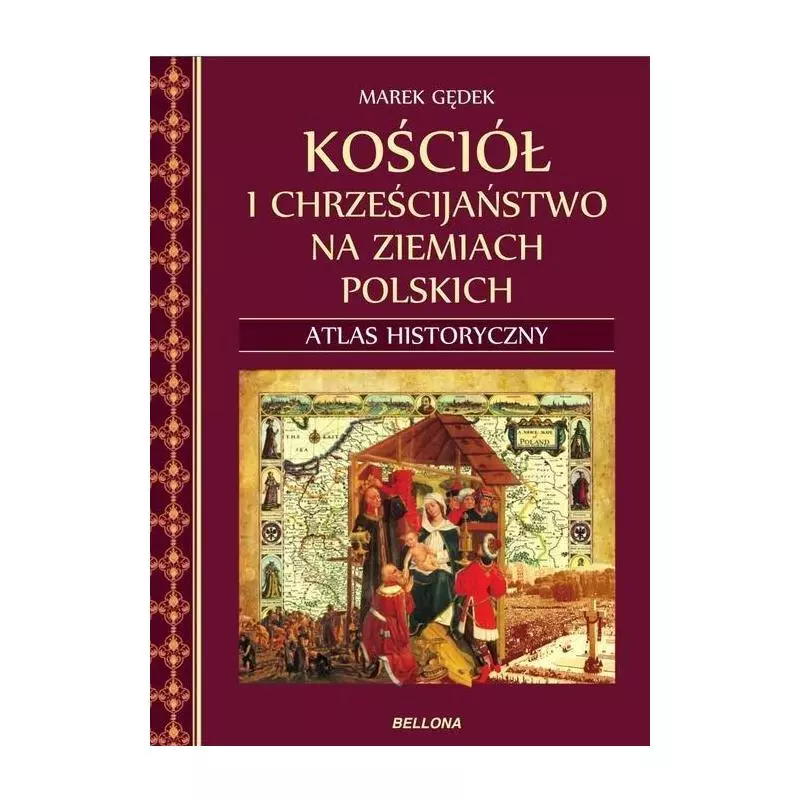 KOŚCIÓŁ I CHRZEŚCIJAŃSTWO NA ZIEMIACH POLSKICH ATLAS HISTORYCZNY Marek Gędek - Bellona