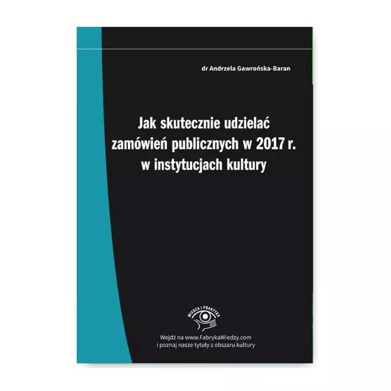 JAK SKUTECZNIE UDZIELAĆ ZAMÓWIEŃ PUBLICZNYCH W 2017 R. W INSTYTUCJACH KULTURY PRAKTYCZNA INSTRUKCJA - Wiedza i Praktyka