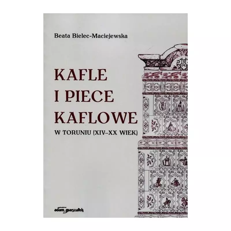 KAFLE I PIECE KAFLOWE W TORUNIU XIV-XX WIEK Beata Bielec-Maciejewska - Adam Marszałek