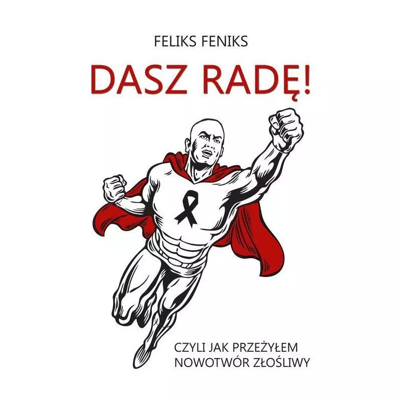 DASZ RADĘ CZYLI JAK PRZEŻYŁEM ZŁOŚLIWY NOWOTWÓR Feliks Feniks - Poligraf